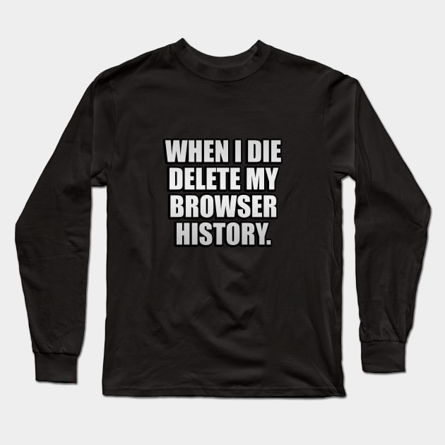 When I die delete my browser history Long Sleeve T-Shirt by It'sMyTime